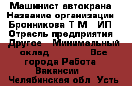 Машинист автокрана › Название организации ­ Бронникова Т.М., ИП › Отрасль предприятия ­ Другое › Минимальный оклад ­ 40 000 - Все города Работа » Вакансии   . Челябинская обл.,Усть-Катав г.